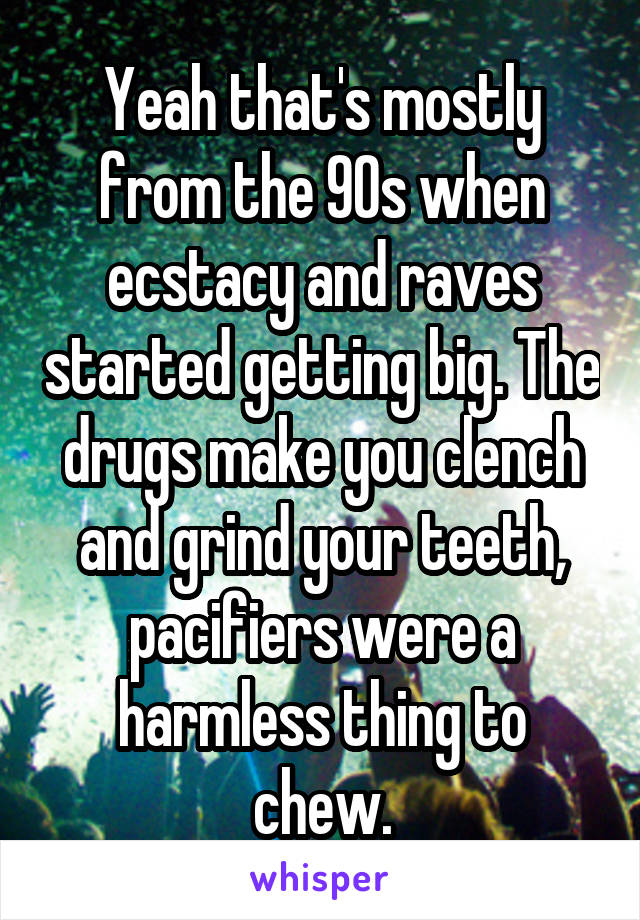 Yeah that's mostly from the 90s when ecstacy and raves started getting big. The drugs make you clench and grind your teeth, pacifiers were a harmless thing to chew.