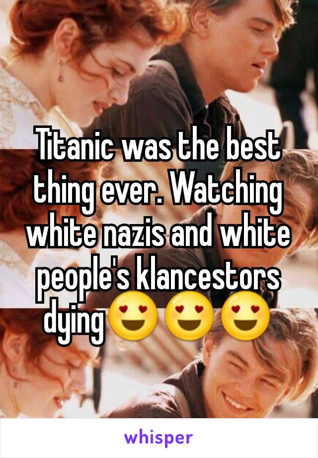 Titanic was the best thing ever. Watching white nazis and white people's klancestors dying😍😍😍