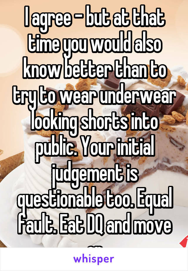 I agree - but at that time you would also know better than to try to wear underwear looking shorts into public. Your initial judgement is questionable too. Equal fault. Eat DQ and move on