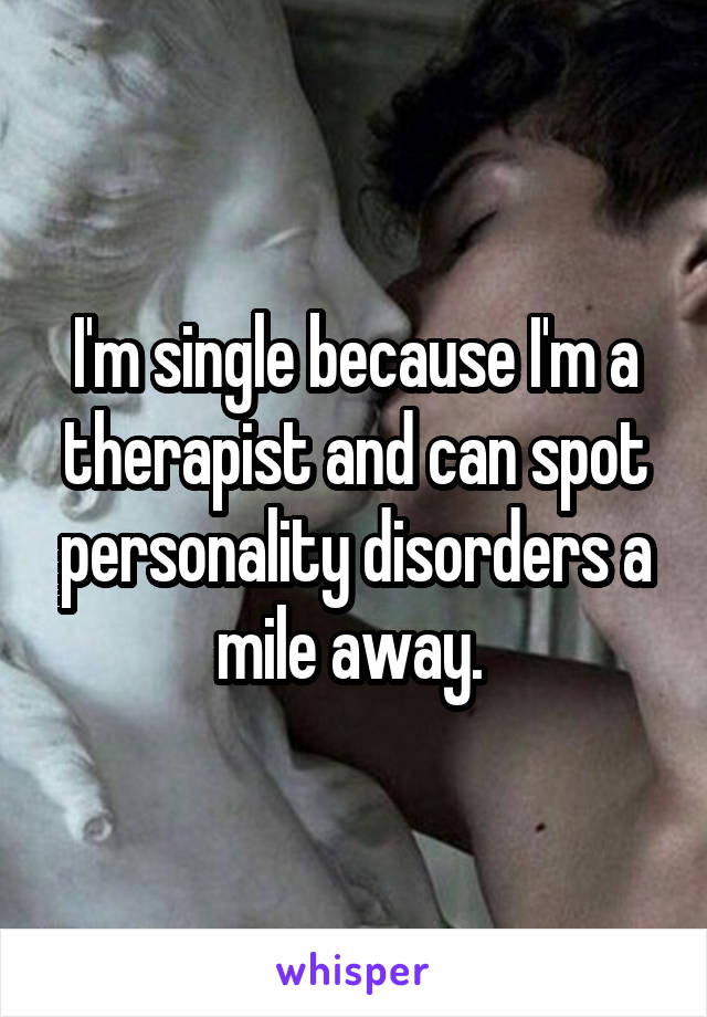 I'm single because I'm a therapist and can spot personality disorders a mile away. 