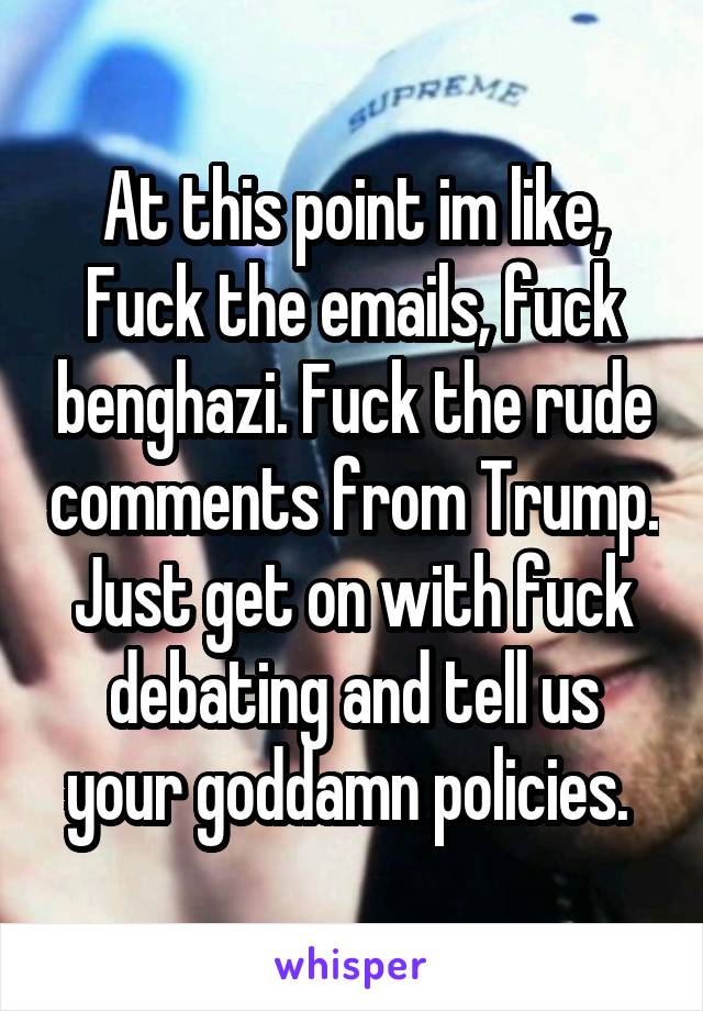 At this point im like, Fuck the emails, fuck benghazi. Fuck the rude comments from Trump. Just get on with fuck debating and tell us your goddamn policies. 