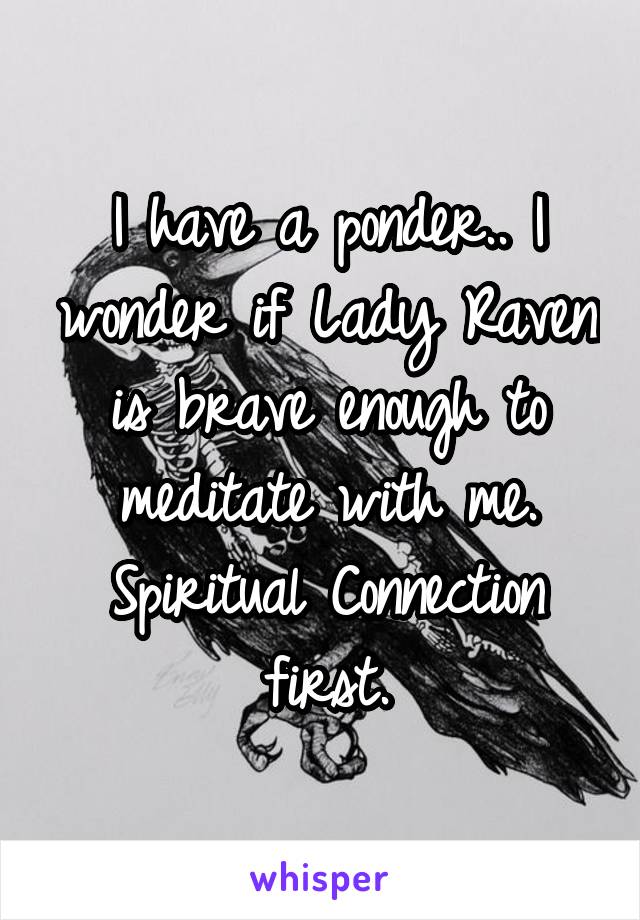 I have a ponder.. I wonder if Lady Raven is brave enough to meditate with me.
Spiritual Connection first.