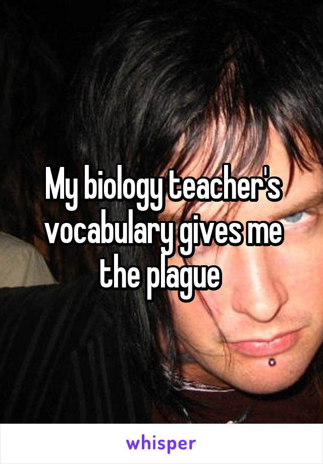My biology teacher's vocabulary gives me the plague 