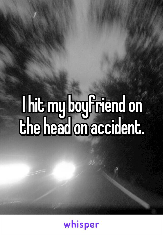 I hit my boyfriend on the head on accident.