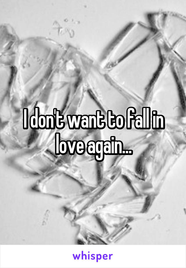 I don't want to fall in love again...