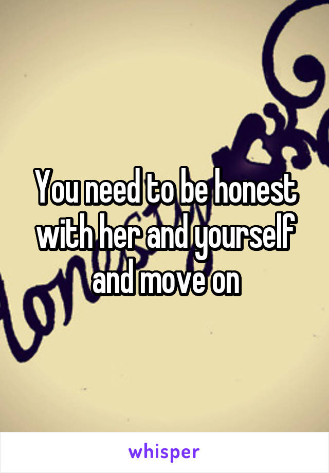 You need to be honest with her and yourself and move on