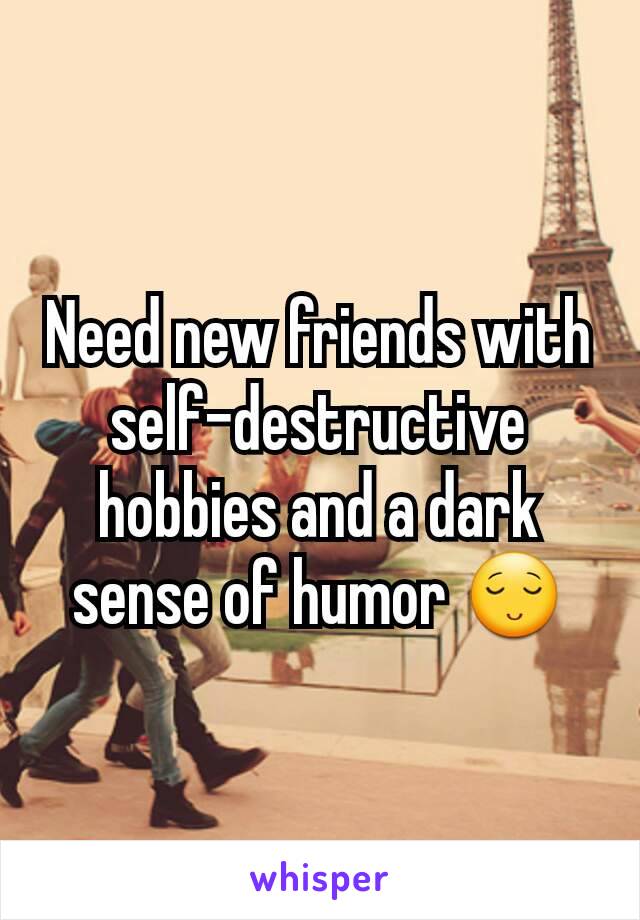 Need new friends with self-destructive hobbies and a dark sense of humor 😌