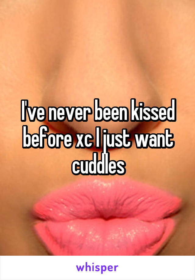 I've never been kissed before xc I just want cuddles