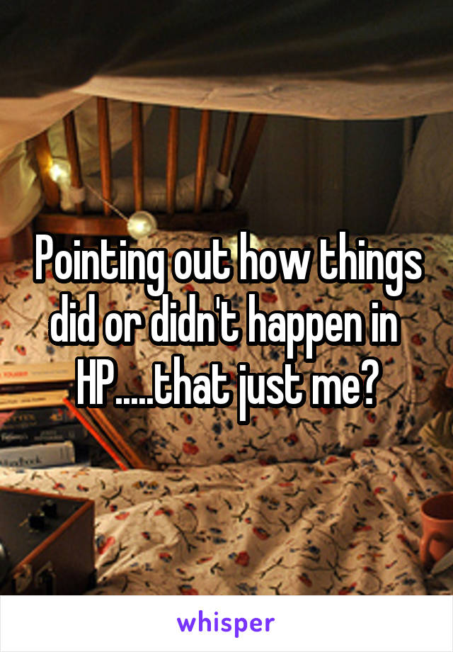 Pointing out how things did or didn't happen in  HP.....that just me?