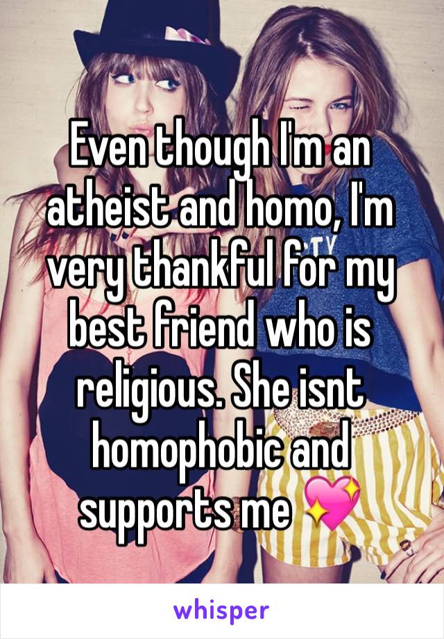 Even though I'm an atheist and homo, I'm very thankful for my best friend who is religious. She isnt homophobic and supports me 💖
