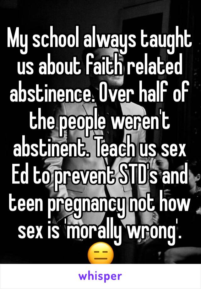My school always taught us about faith related abstinence. Over half of the people weren't abstinent. Teach us sex Ed to prevent STD's and teen pregnancy not how sex is 'morally wrong'. 😑