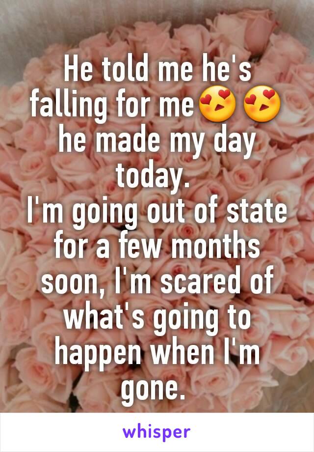 He told me he's falling for me😍😍 he made my day today. 
I'm going out of state for a few months soon, I'm scared of what's going to happen when I'm gone. 