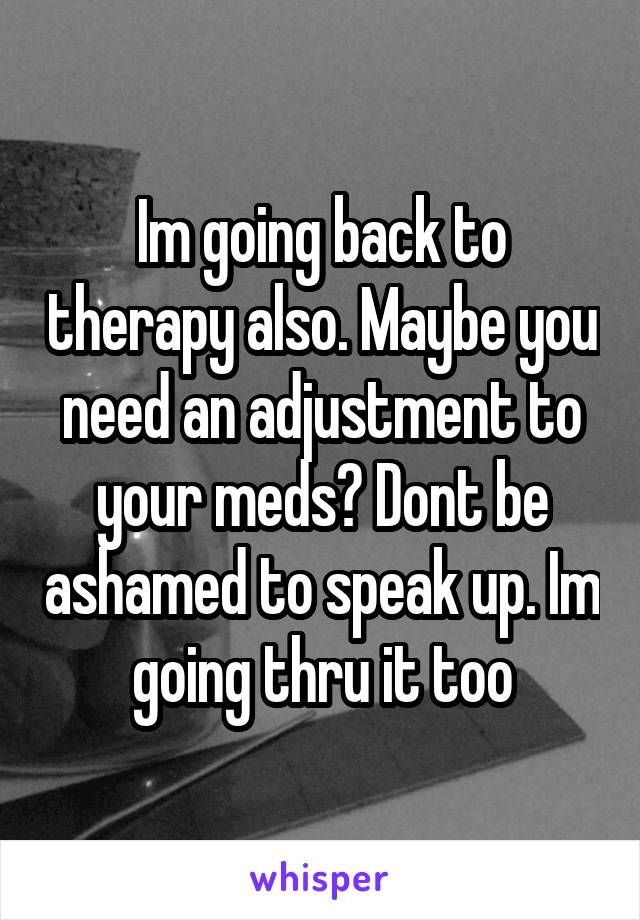 Im going back to therapy also. Maybe you need an adjustment to your meds? Dont be ashamed to speak up. Im going thru it too
