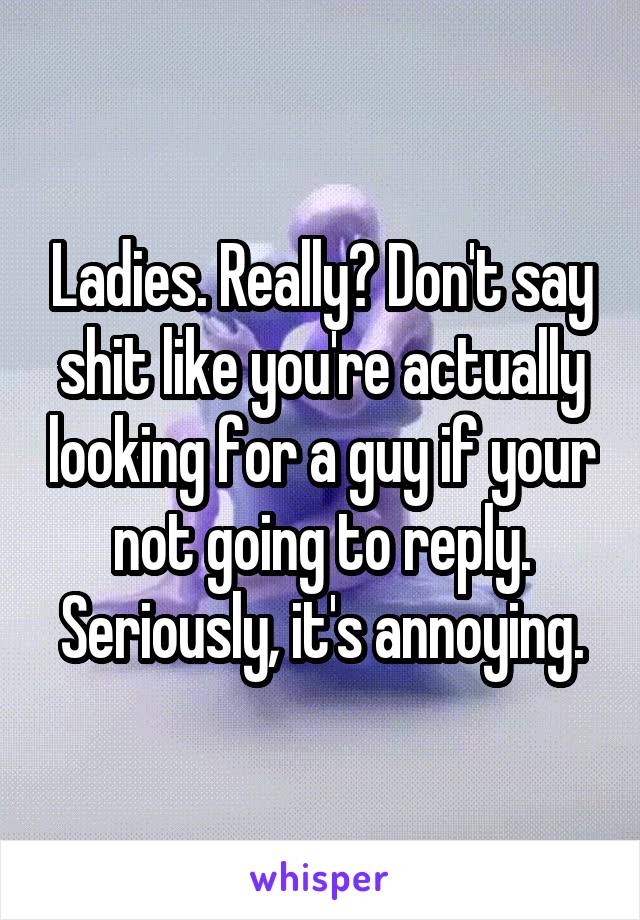 Ladies. Really? Don't say shit like you're actually looking for a guy if your not going to reply. Seriously, it's annoying.
