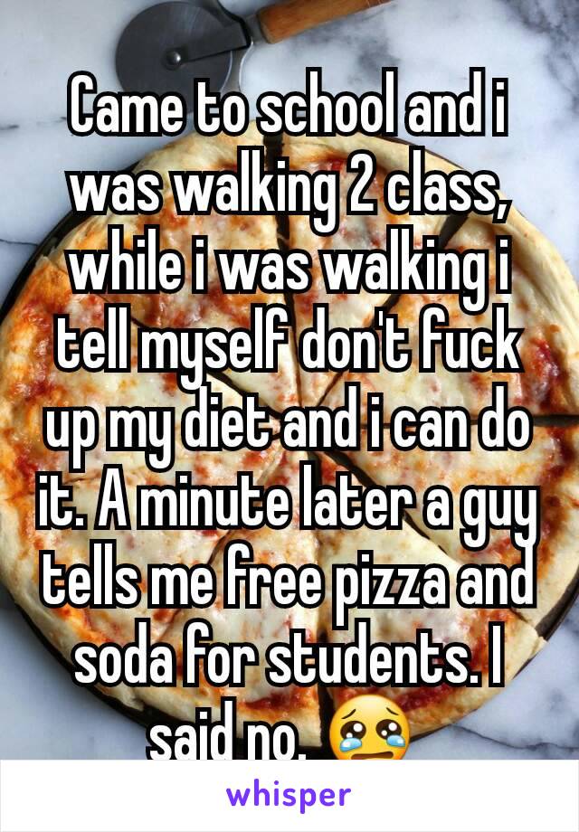 Came to school and i was walking 2 class, while i was walking i tell myself don't fuck up my diet and i can do it. A minute later a guy tells me free pizza and soda for students. I said no. 😢 