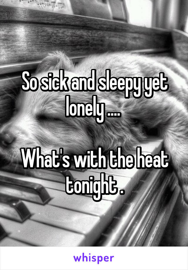 So sick and sleepy yet lonely .... 

What's with the heat tonight .
