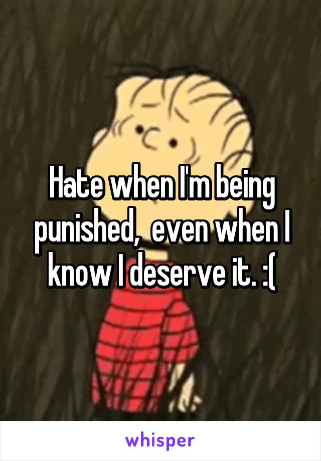 Hate when I'm being punished,  even when I know I deserve it. :(