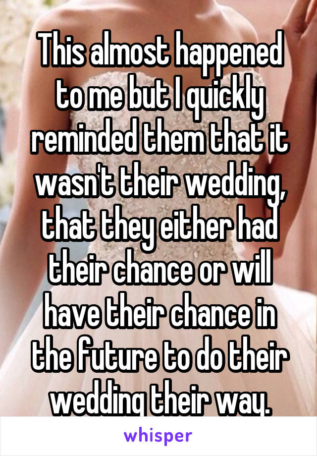 This almost happened to me but I quickly reminded them that it wasn't their wedding, that they either had their chance or will have their chance in the future to do their wedding their way.