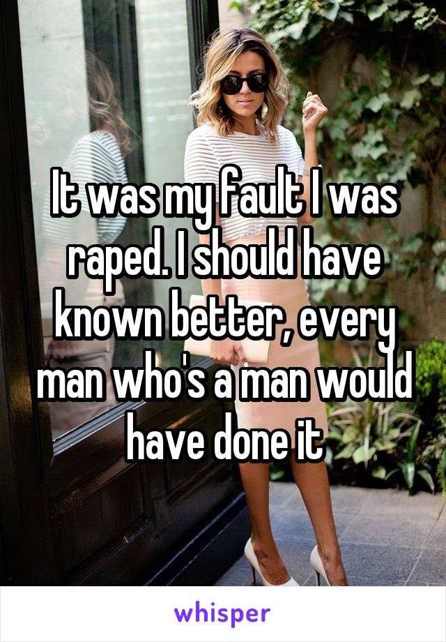 It was my fault I was raped. I should have known better, every man who's a man would have done it