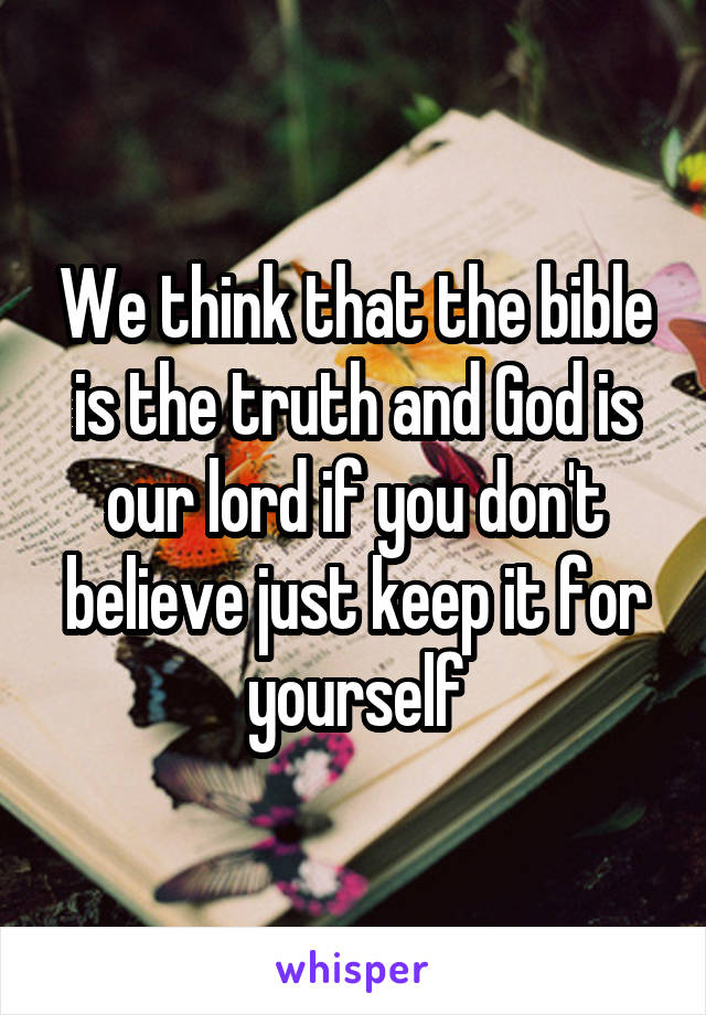 We think that the bible is the truth and God is our lord if you don't believe just keep it for yourself