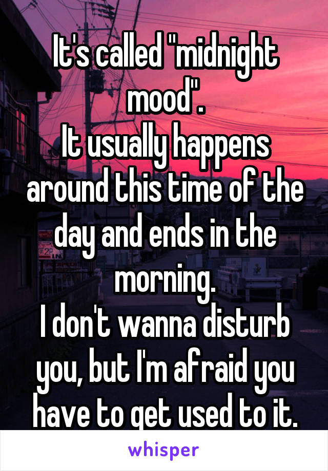 It's called "midnight mood".
It usually happens around this time of the day and ends in the morning.
I don't wanna disturb you, but I'm afraid you have to get used to it.