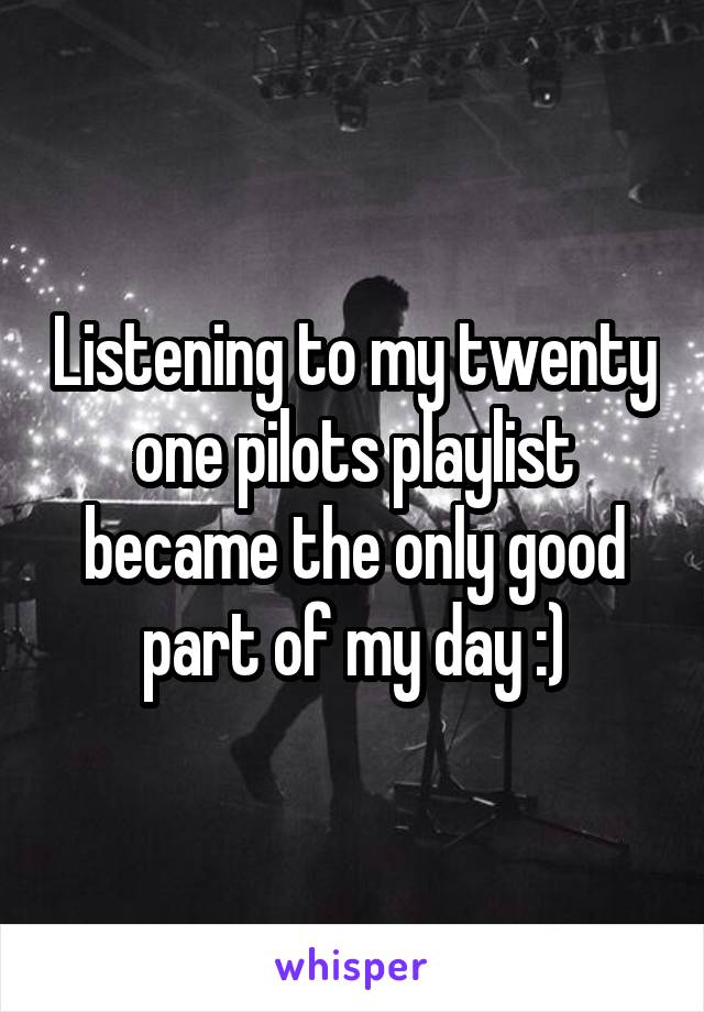 Listening to my twenty one pilots playlist became the only good part of my day :)