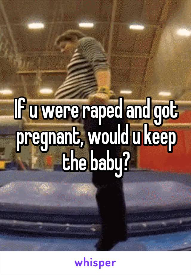 If u were raped and got pregnant, would u keep the baby?