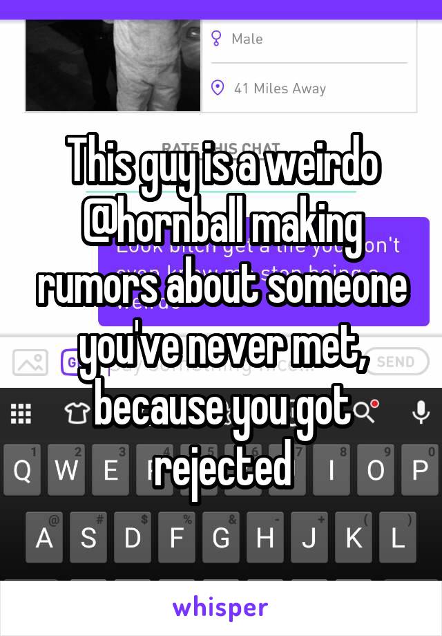 This guy is a weirdo
@hornball making rumors about someone you've never met, because you got rejected