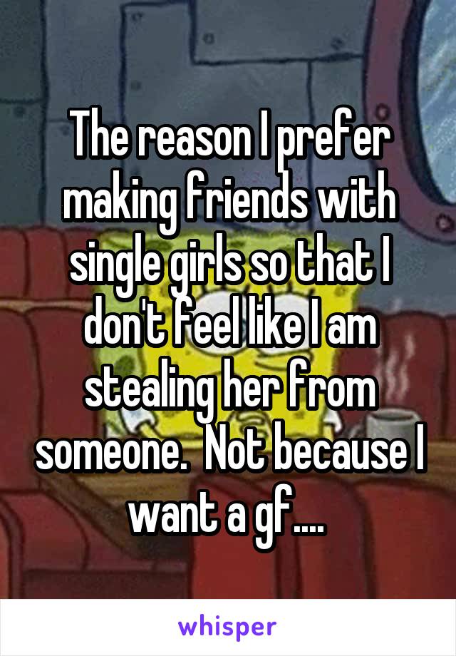 The reason I prefer making friends with single girls so that I don't feel like I am stealing her from someone.  Not because I want a gf.... 