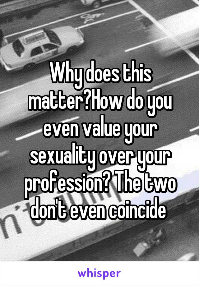 Why does this matter?How do you even value your sexuality over your profession? The two don't even coincide 