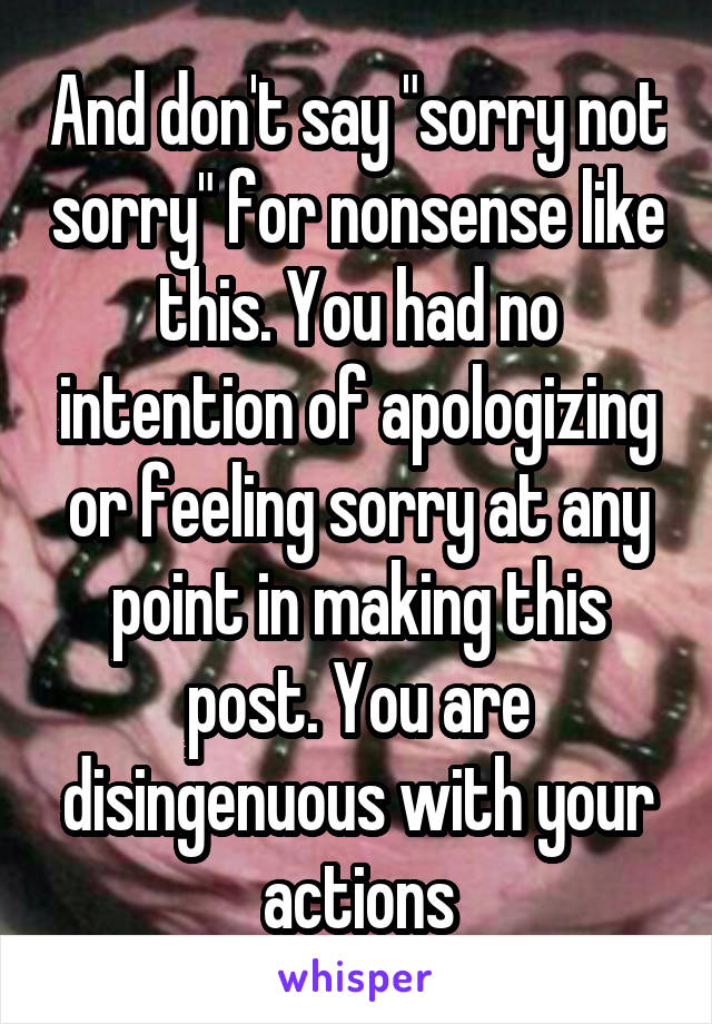 And don't say "sorry not sorry" for nonsense like this. You had no intention of apologizing or feeling sorry at any point in making this post. You are disingenuous with your actions