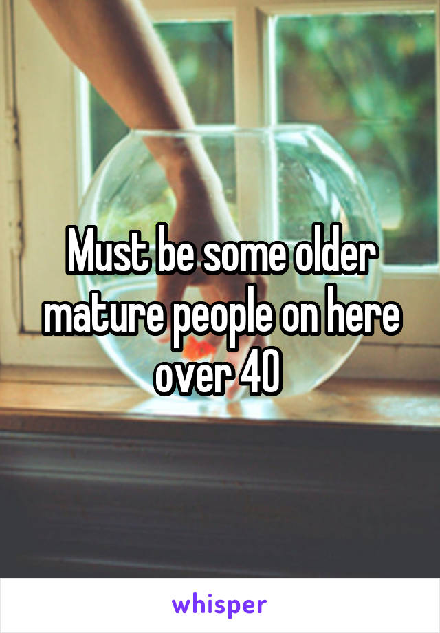 Must be some older mature people on here over 40 