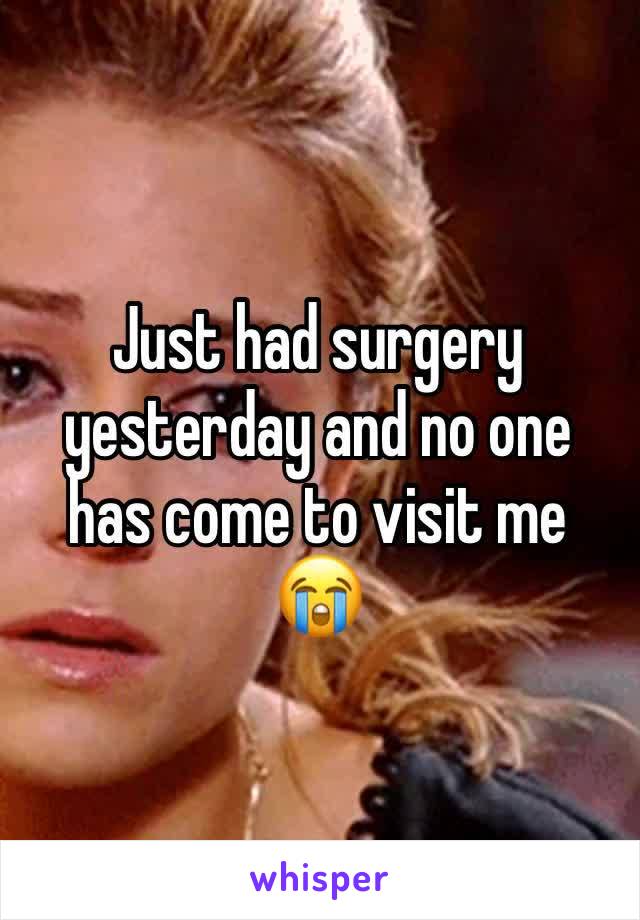Just had surgery yesterday and no one has come to visit me 😭