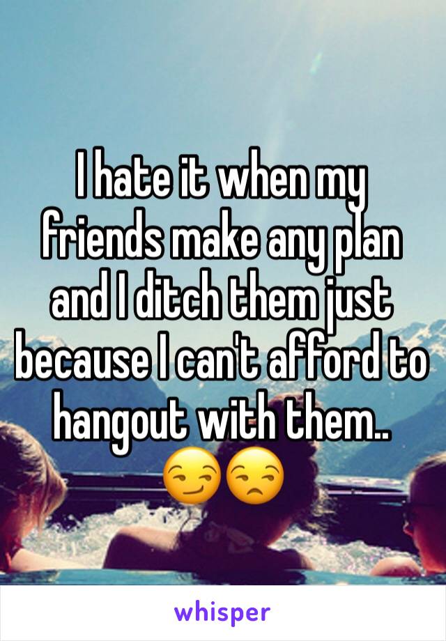 I hate it when my friends make any plan and I ditch them just because I can't afford to hangout with them.. 
😏😒