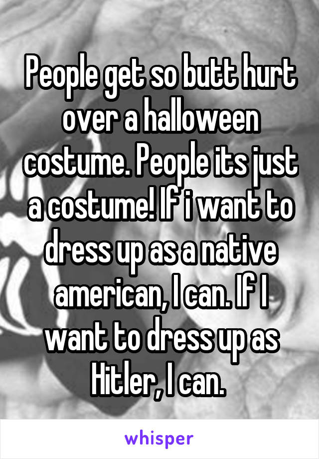 People get so butt hurt over a halloween costume. People its just a costume! If i want to dress up as a native american, I can. If I want to dress up as Hitler, I can. 