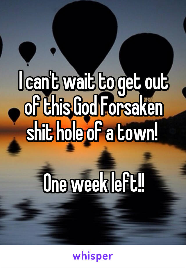 I can't wait to get out of this God Forsaken shit hole of a town! 

One week left!!