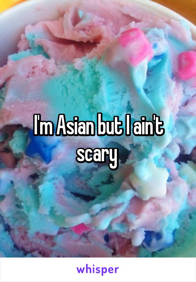 I'm Asian but I ain't scary 