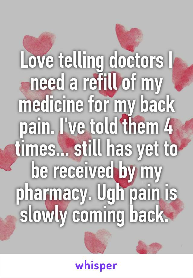 Love telling doctors I need a refill of my medicine for my back pain. I've told them 4 times... still has yet to be received by my pharmacy. Ugh pain is slowly coming back. 