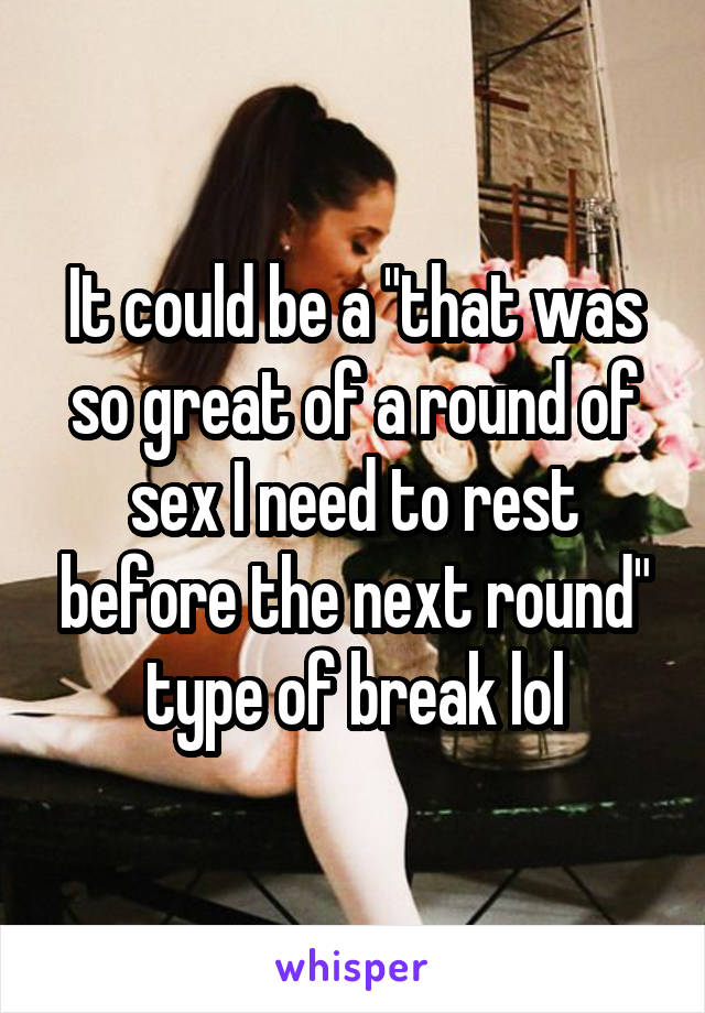 It could be a "that was so great of a round of sex I need to rest before the next round" type of break lol