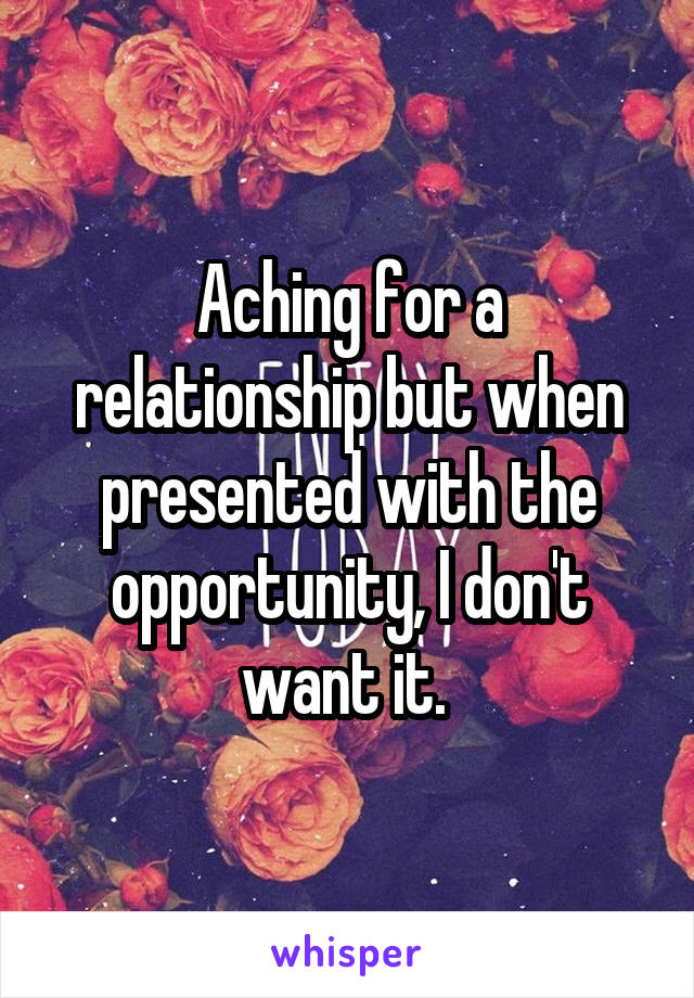 Aching for a relationship but when presented with the opportunity, I don't want it. 