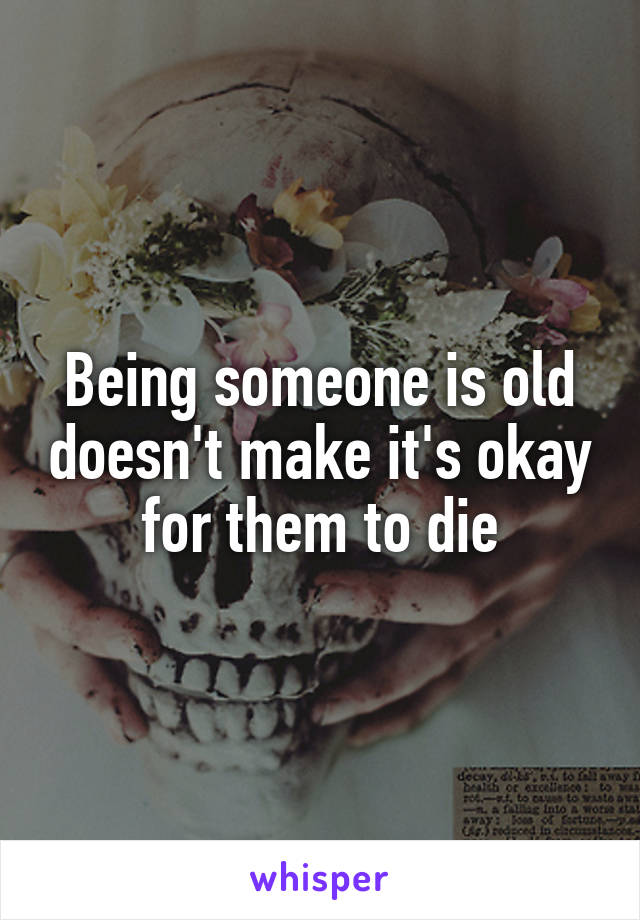 Being someone is old doesn't make it's okay for them to die