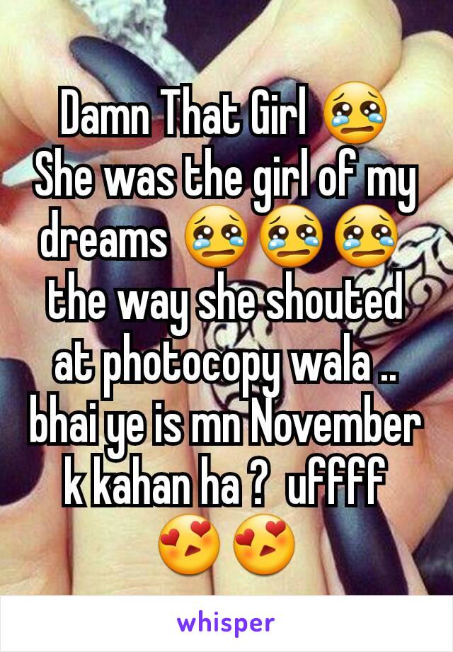 Damn That Girl 😢
She was the girl of my dreams 😢😢😢 
the way she shouted at photocopy wala .. bhai ye is mn November k kahan ha ?  uffff 😍😍