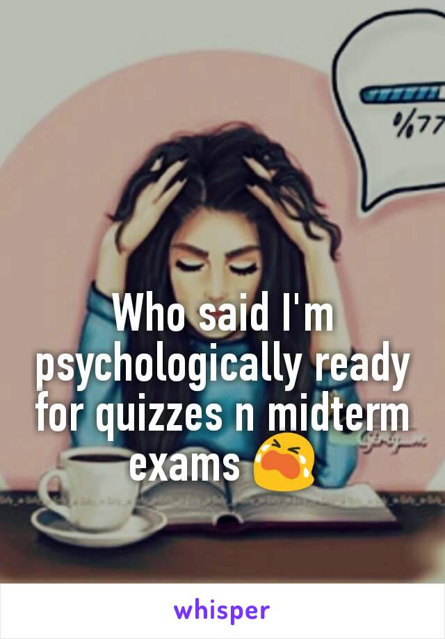 Who said I'm psychologically ready for quizzes n midterm exams 😭