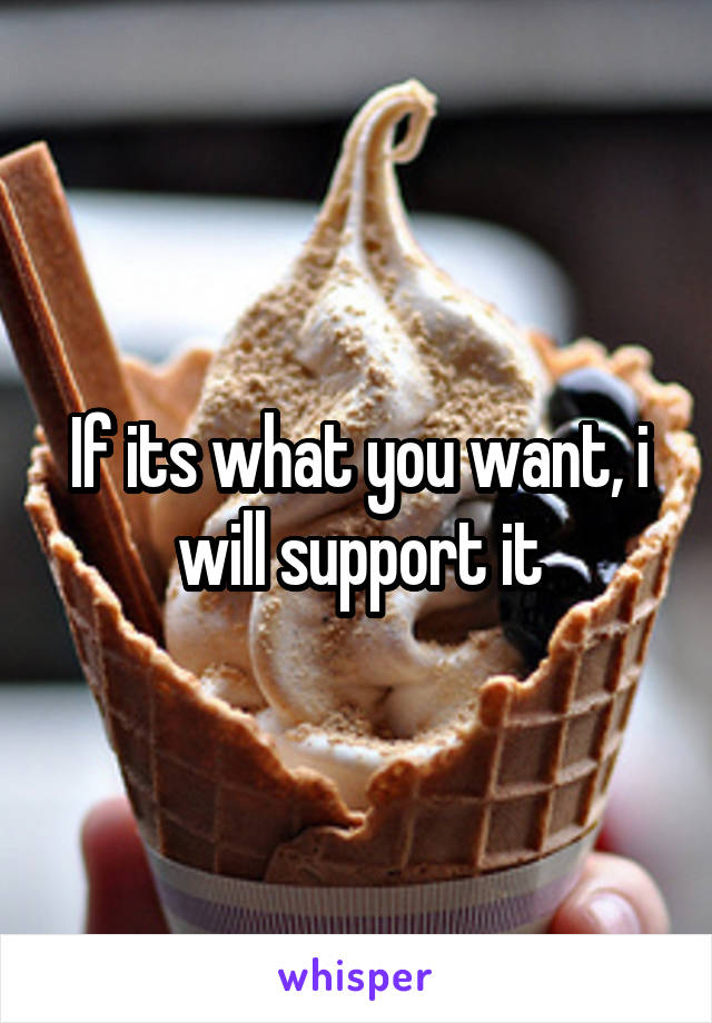 If its what you want, i will support it