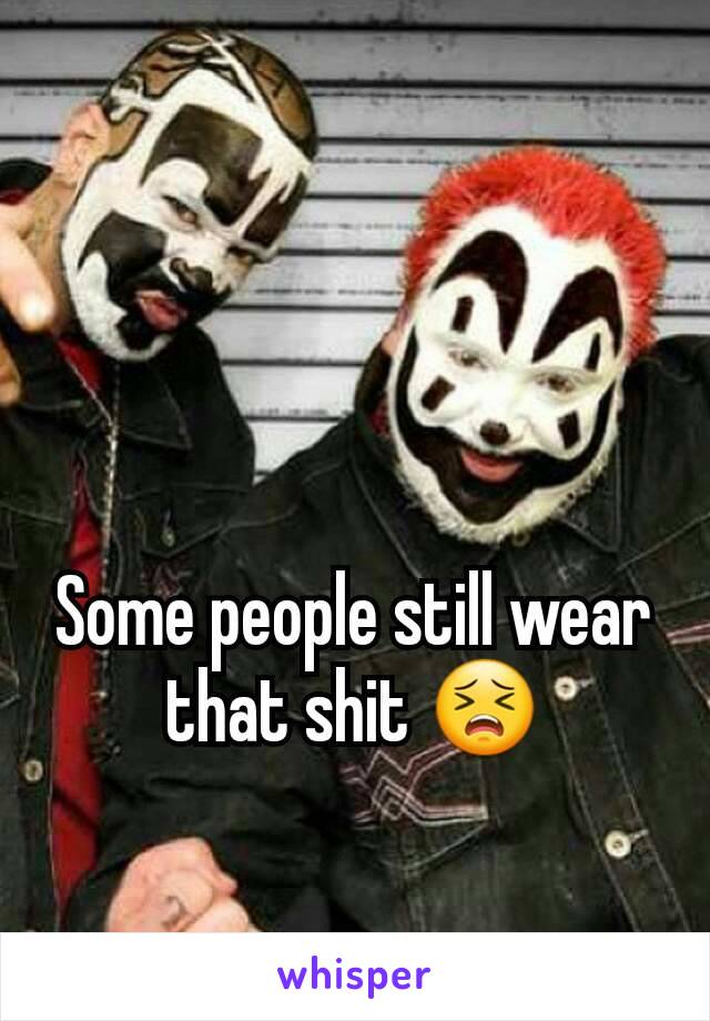 


Some people still wear that shit 😣