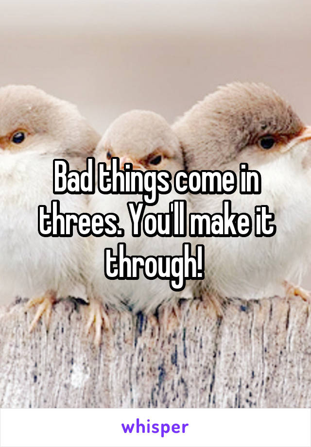Bad things come in threes. You'll make it through! 