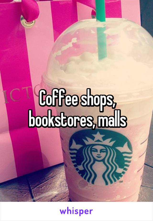 Coffee shops, bookstores, malls
