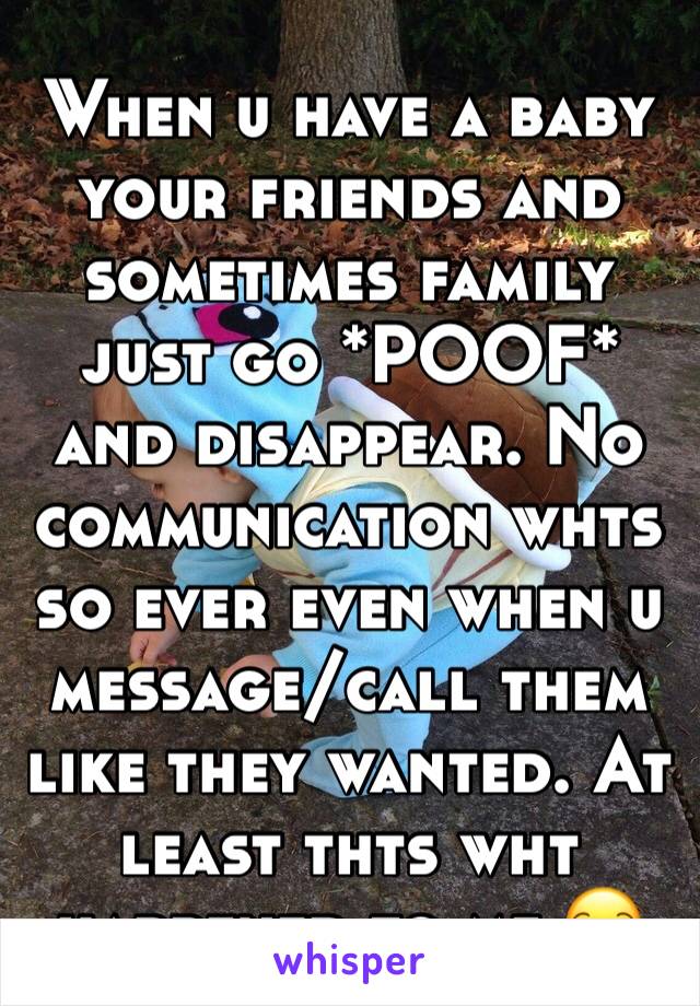 When u have a baby your friends and sometimes family just go *POOF* and disappear. No communication whts so ever even when u message/call them like they wanted. At least thts wht happened to me 😒