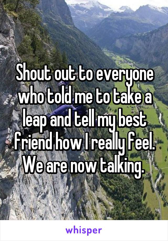 Shout out to everyone who told me to take a leap and tell my best friend how I really feel. We are now talking. 