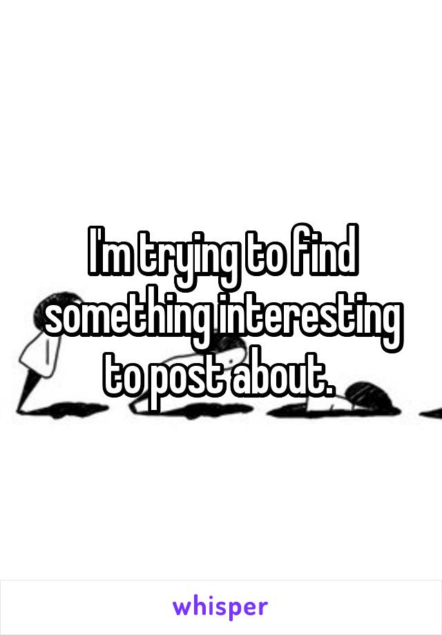 I'm trying to find something interesting to post about. 